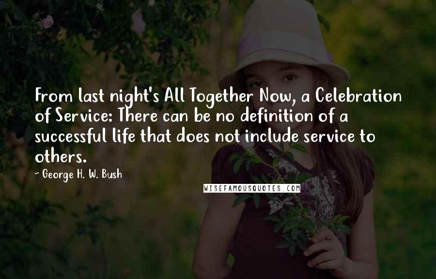 George H. W. Bush Quotes: From last night's All Together Now, a Celebration of Service: There can be no definition of a successful life that does not include service to others.