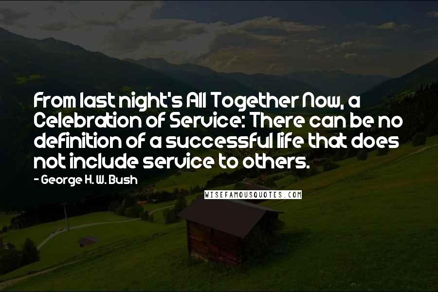 George H. W. Bush Quotes: From last night's All Together Now, a Celebration of Service: There can be no definition of a successful life that does not include service to others.