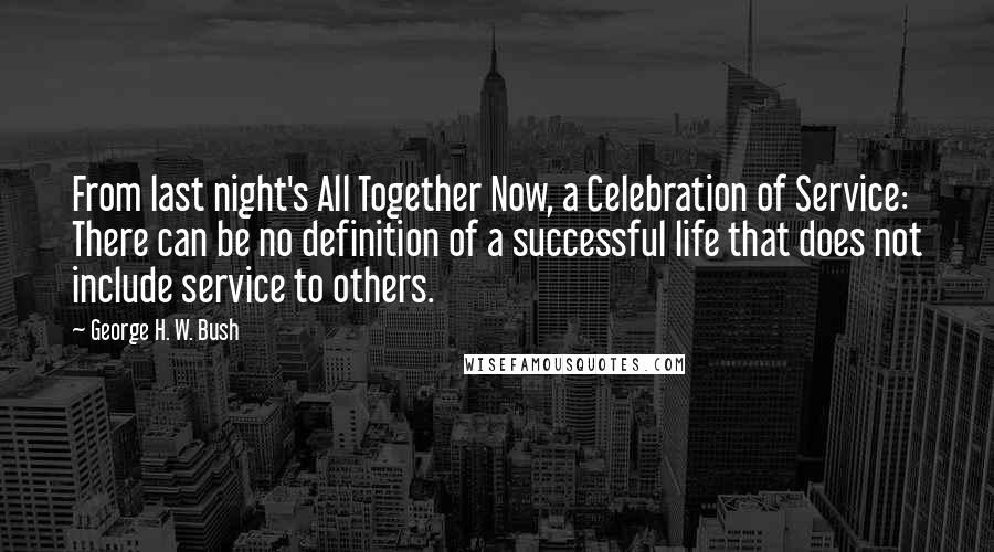 George H. W. Bush Quotes: From last night's All Together Now, a Celebration of Service: There can be no definition of a successful life that does not include service to others.