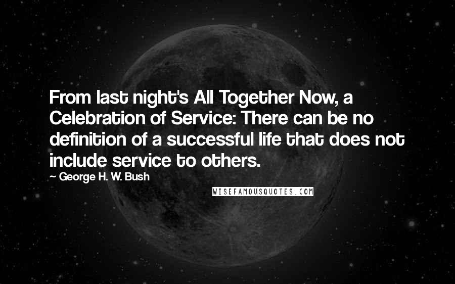 George H. W. Bush Quotes: From last night's All Together Now, a Celebration of Service: There can be no definition of a successful life that does not include service to others.