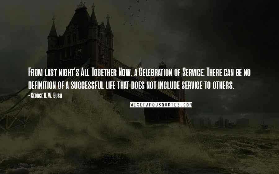 George H. W. Bush Quotes: From last night's All Together Now, a Celebration of Service: There can be no definition of a successful life that does not include service to others.