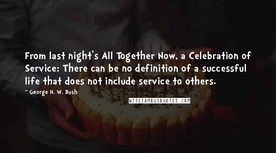 George H. W. Bush Quotes: From last night's All Together Now, a Celebration of Service: There can be no definition of a successful life that does not include service to others.