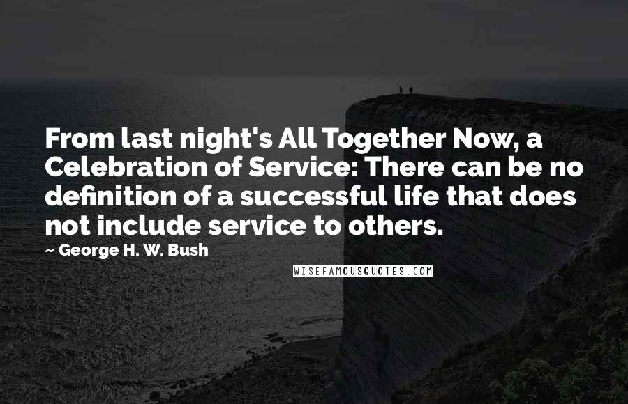 George H. W. Bush Quotes: From last night's All Together Now, a Celebration of Service: There can be no definition of a successful life that does not include service to others.