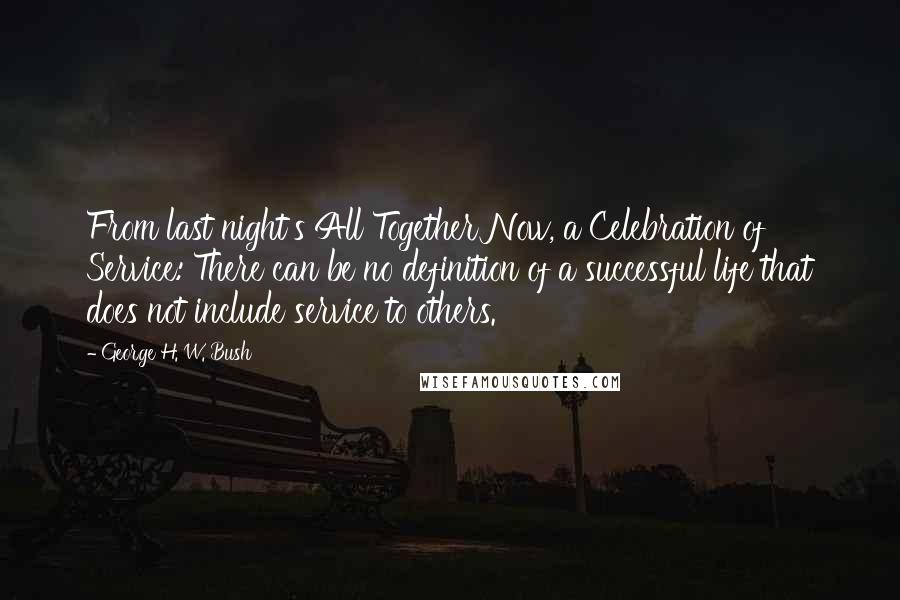 George H. W. Bush Quotes: From last night's All Together Now, a Celebration of Service: There can be no definition of a successful life that does not include service to others.