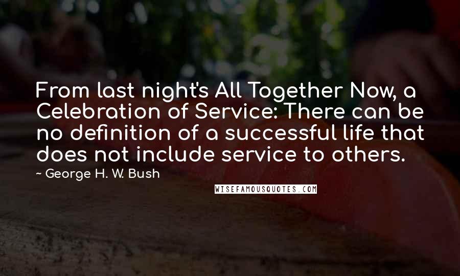 George H. W. Bush Quotes: From last night's All Together Now, a Celebration of Service: There can be no definition of a successful life that does not include service to others.