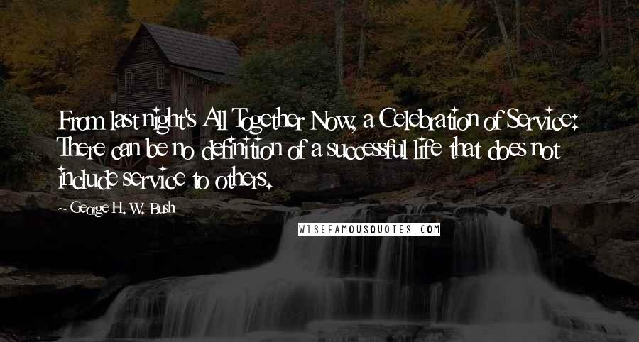 George H. W. Bush Quotes: From last night's All Together Now, a Celebration of Service: There can be no definition of a successful life that does not include service to others.