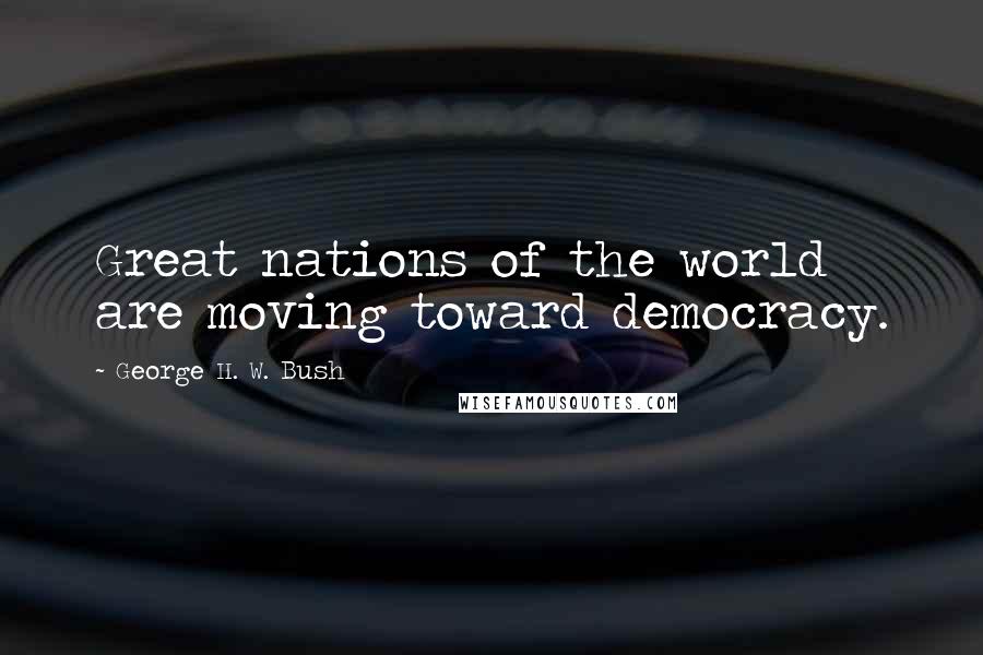 George H. W. Bush Quotes: Great nations of the world are moving toward democracy.