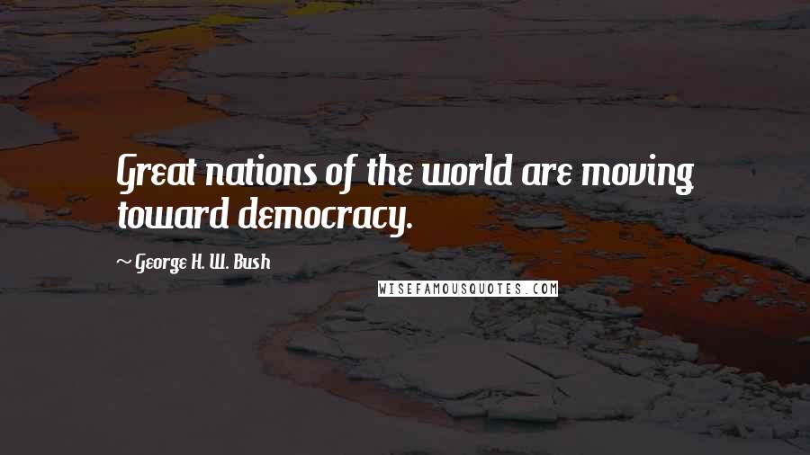 George H. W. Bush Quotes: Great nations of the world are moving toward democracy.
