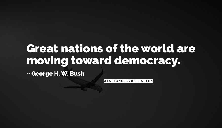 George H. W. Bush Quotes: Great nations of the world are moving toward democracy.