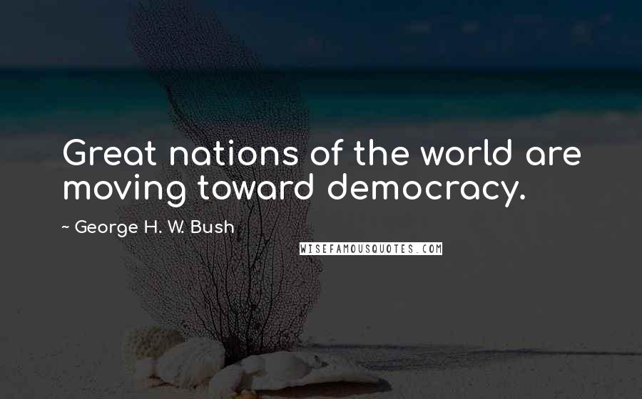 George H. W. Bush Quotes: Great nations of the world are moving toward democracy.