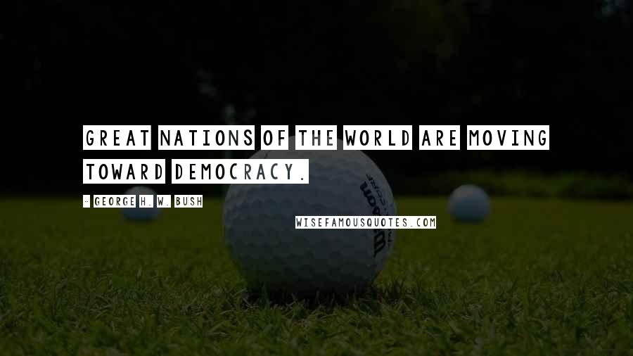George H. W. Bush Quotes: Great nations of the world are moving toward democracy.