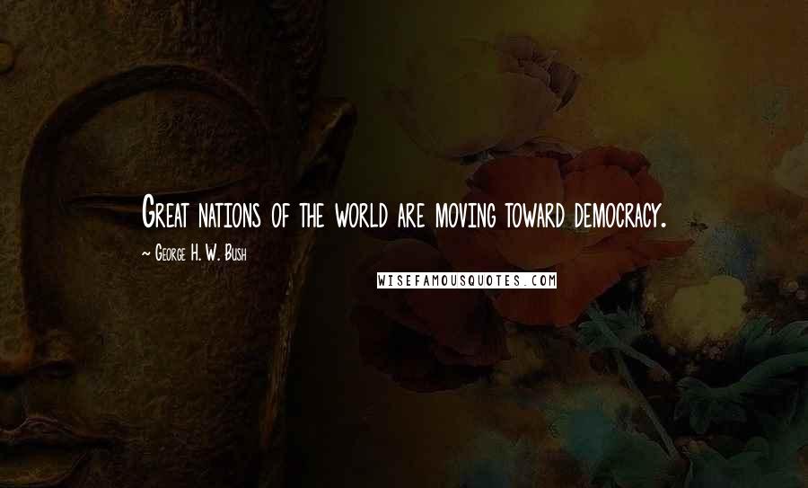 George H. W. Bush Quotes: Great nations of the world are moving toward democracy.