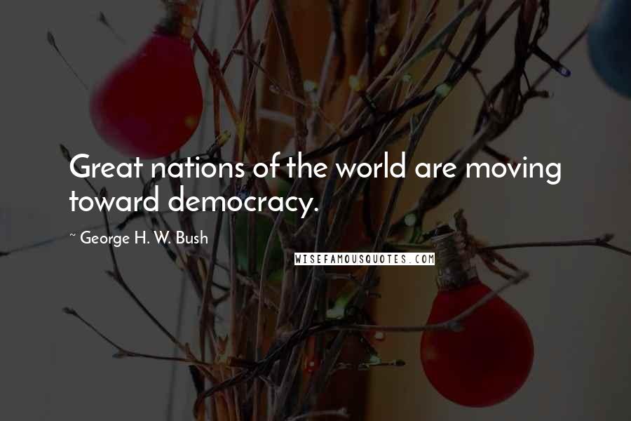 George H. W. Bush Quotes: Great nations of the world are moving toward democracy.