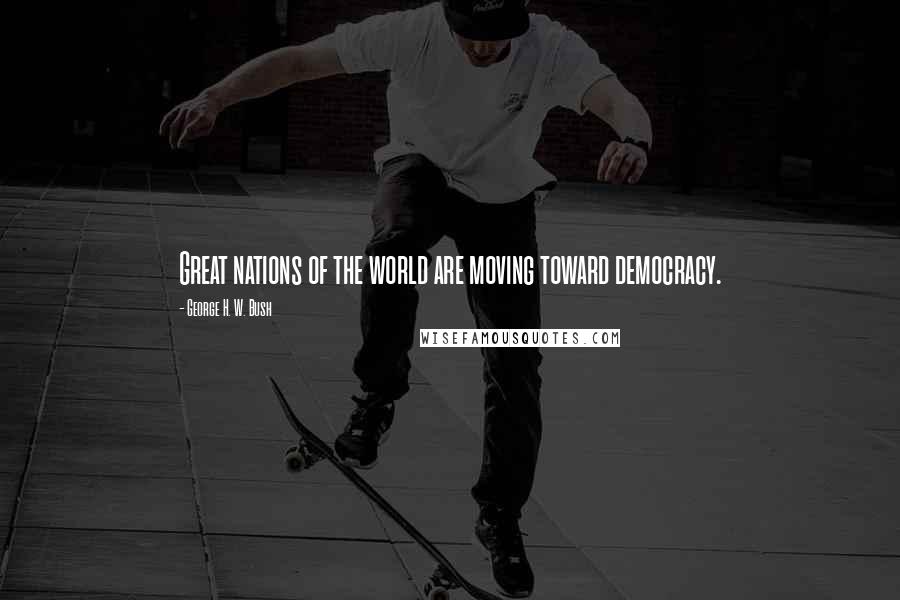 George H. W. Bush Quotes: Great nations of the world are moving toward democracy.