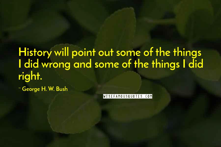 George H. W. Bush Quotes: History will point out some of the things I did wrong and some of the things I did right.