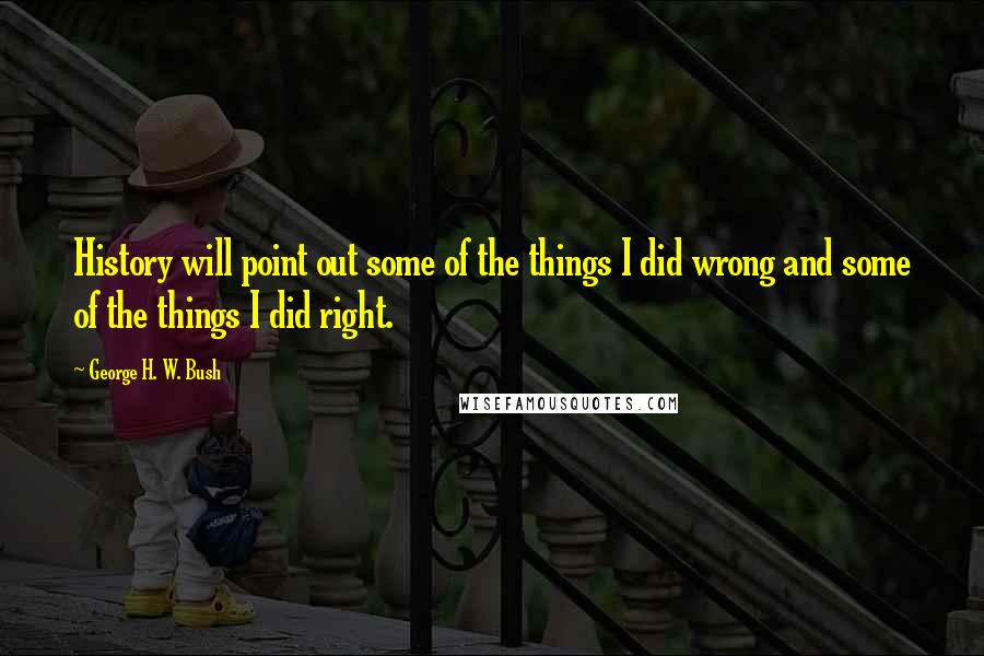 George H. W. Bush Quotes: History will point out some of the things I did wrong and some of the things I did right.