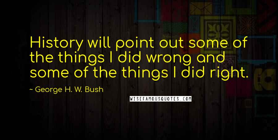 George H. W. Bush Quotes: History will point out some of the things I did wrong and some of the things I did right.