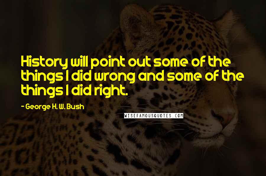 George H. W. Bush Quotes: History will point out some of the things I did wrong and some of the things I did right.