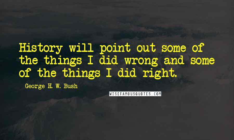 George H. W. Bush Quotes: History will point out some of the things I did wrong and some of the things I did right.