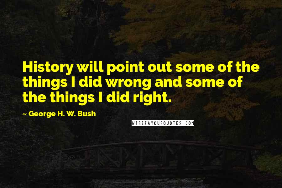 George H. W. Bush Quotes: History will point out some of the things I did wrong and some of the things I did right.