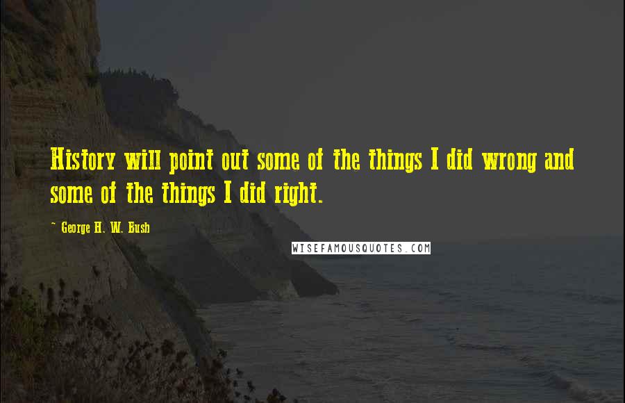 George H. W. Bush Quotes: History will point out some of the things I did wrong and some of the things I did right.