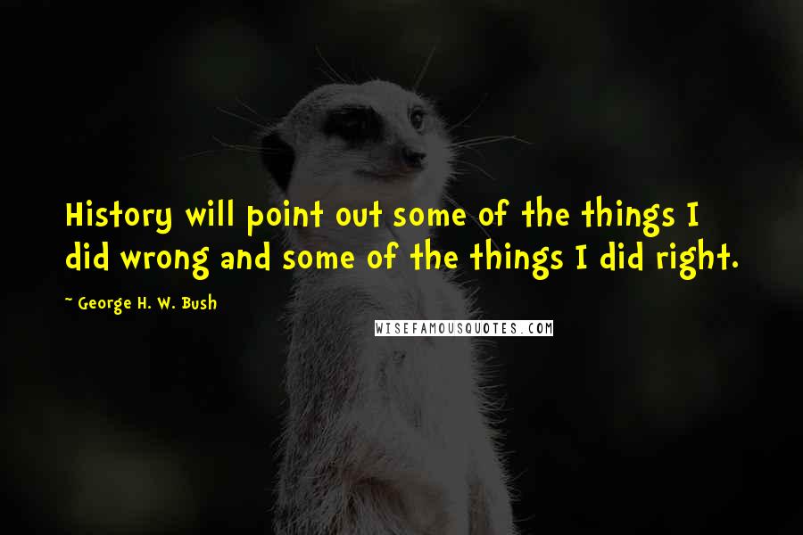 George H. W. Bush Quotes: History will point out some of the things I did wrong and some of the things I did right.