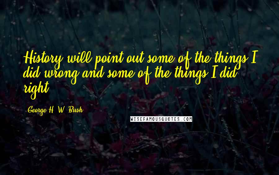 George H. W. Bush Quotes: History will point out some of the things I did wrong and some of the things I did right.