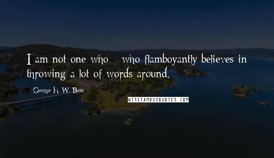 George H. W. Bush Quotes: I am not one who - who flamboyantly believes in throwing a lot of words around.