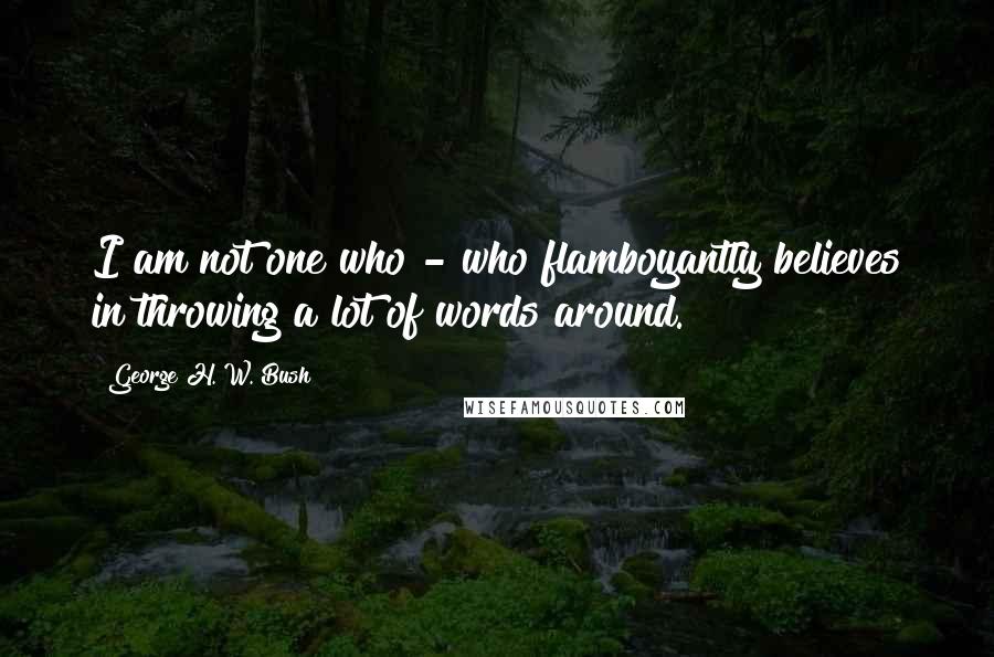 George H. W. Bush Quotes: I am not one who - who flamboyantly believes in throwing a lot of words around.