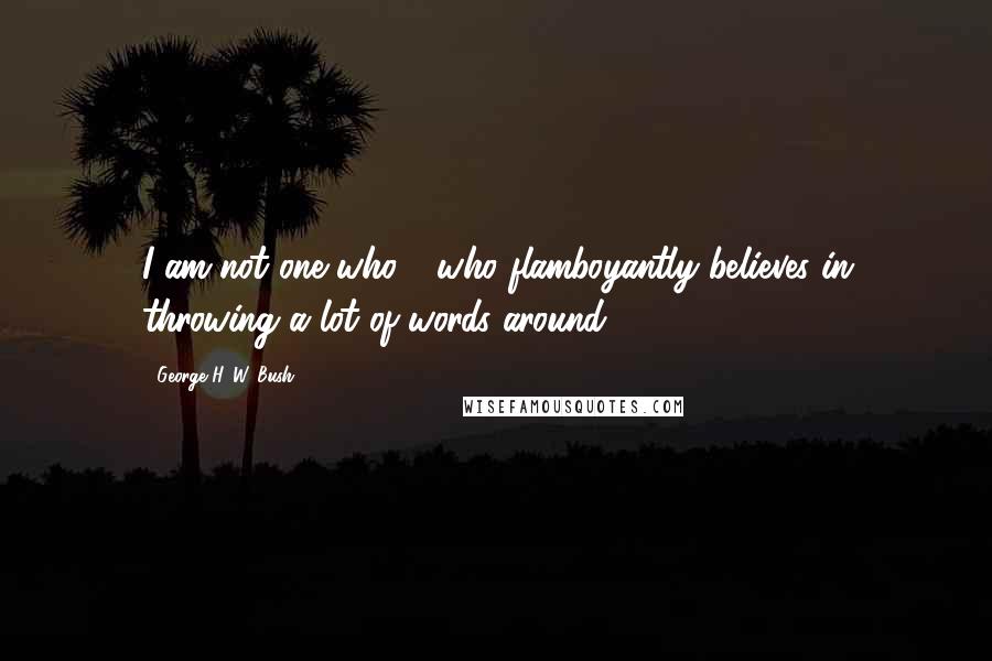 George H. W. Bush Quotes: I am not one who - who flamboyantly believes in throwing a lot of words around.