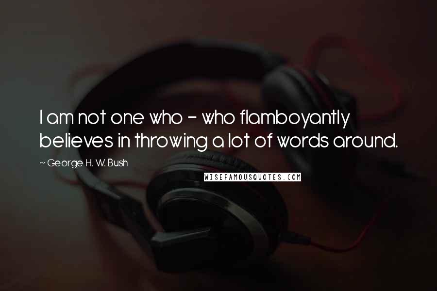 George H. W. Bush Quotes: I am not one who - who flamboyantly believes in throwing a lot of words around.
