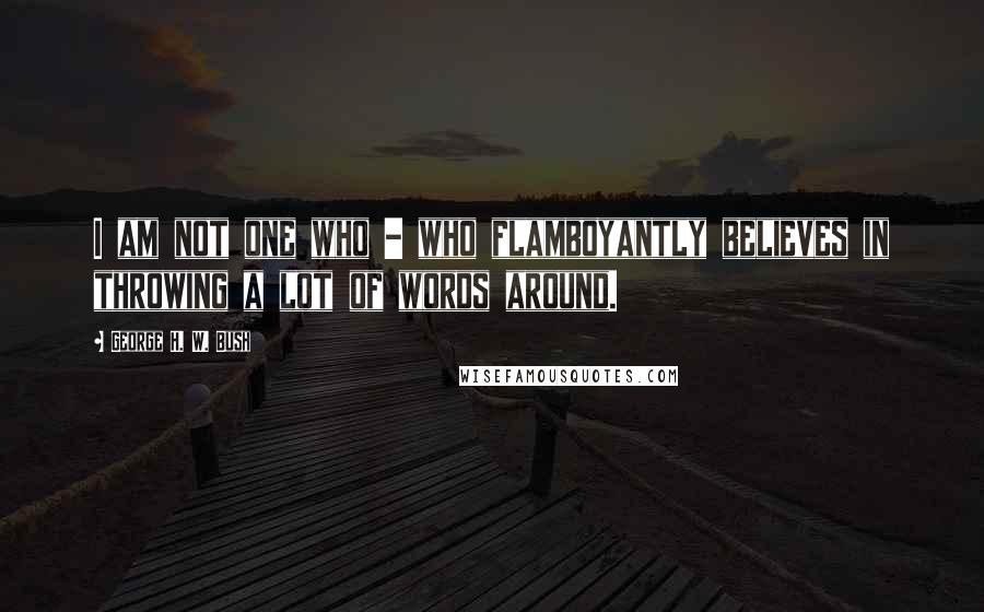 George H. W. Bush Quotes: I am not one who - who flamboyantly believes in throwing a lot of words around.