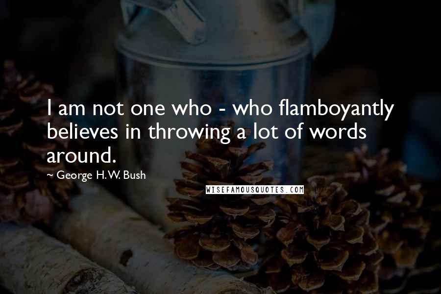 George H. W. Bush Quotes: I am not one who - who flamboyantly believes in throwing a lot of words around.