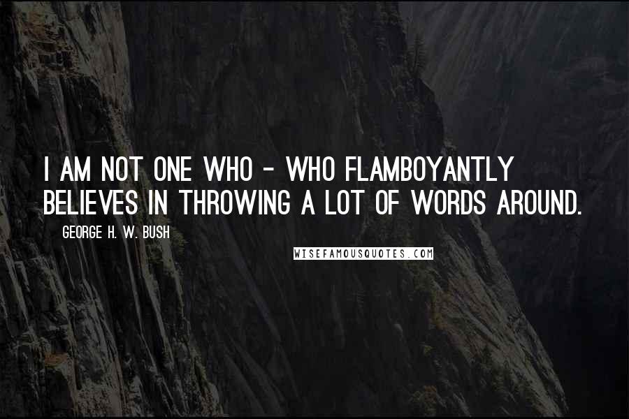 George H. W. Bush Quotes: I am not one who - who flamboyantly believes in throwing a lot of words around.