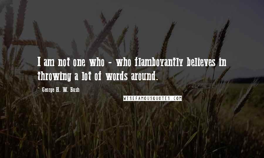 George H. W. Bush Quotes: I am not one who - who flamboyantly believes in throwing a lot of words around.