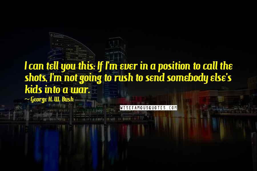 George H. W. Bush Quotes: I can tell you this: If I'm ever in a position to call the shots, I'm not going to rush to send somebody else's kids into a war.