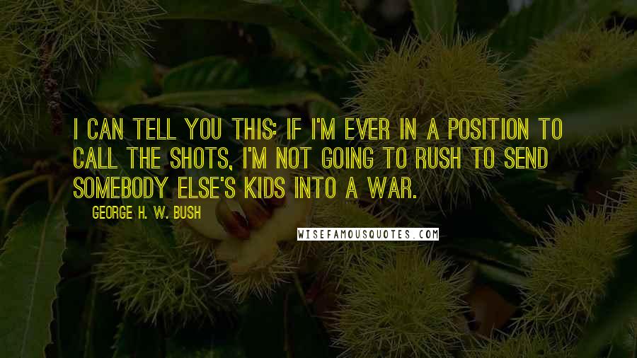 George H. W. Bush Quotes: I can tell you this: If I'm ever in a position to call the shots, I'm not going to rush to send somebody else's kids into a war.