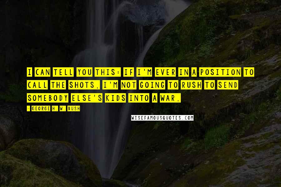 George H. W. Bush Quotes: I can tell you this: If I'm ever in a position to call the shots, I'm not going to rush to send somebody else's kids into a war.