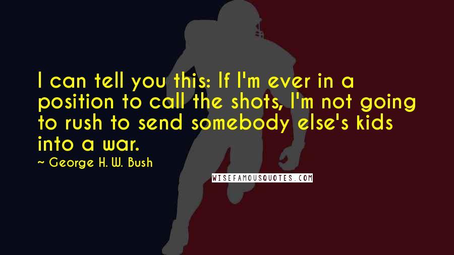 George H. W. Bush Quotes: I can tell you this: If I'm ever in a position to call the shots, I'm not going to rush to send somebody else's kids into a war.