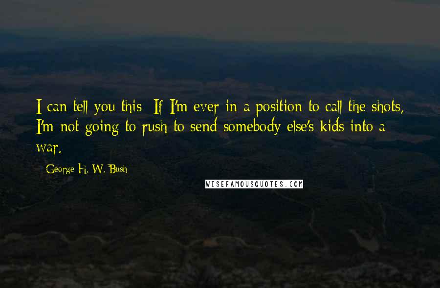 George H. W. Bush Quotes: I can tell you this: If I'm ever in a position to call the shots, I'm not going to rush to send somebody else's kids into a war.