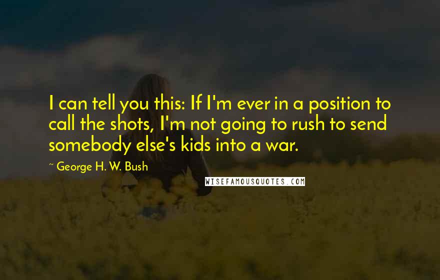 George H. W. Bush Quotes: I can tell you this: If I'm ever in a position to call the shots, I'm not going to rush to send somebody else's kids into a war.