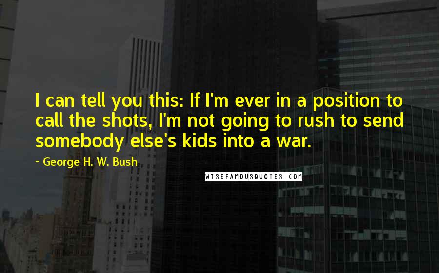 George H. W. Bush Quotes: I can tell you this: If I'm ever in a position to call the shots, I'm not going to rush to send somebody else's kids into a war.