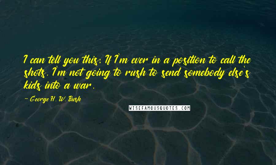 George H. W. Bush Quotes: I can tell you this: If I'm ever in a position to call the shots, I'm not going to rush to send somebody else's kids into a war.