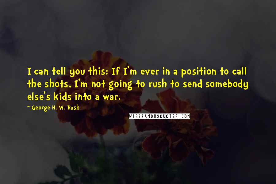 George H. W. Bush Quotes: I can tell you this: If I'm ever in a position to call the shots, I'm not going to rush to send somebody else's kids into a war.