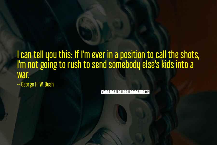 George H. W. Bush Quotes: I can tell you this: If I'm ever in a position to call the shots, I'm not going to rush to send somebody else's kids into a war.