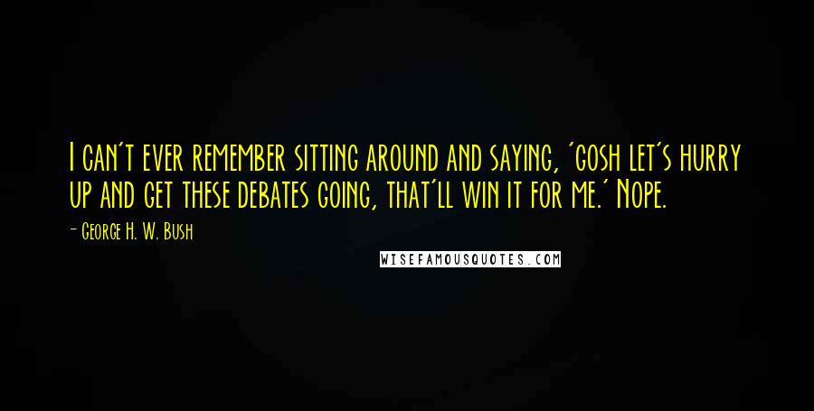 George H. W. Bush Quotes: I can't ever remember sitting around and saying, 'gosh let's hurry up and get these debates going, that'll win it for me.' Nope.