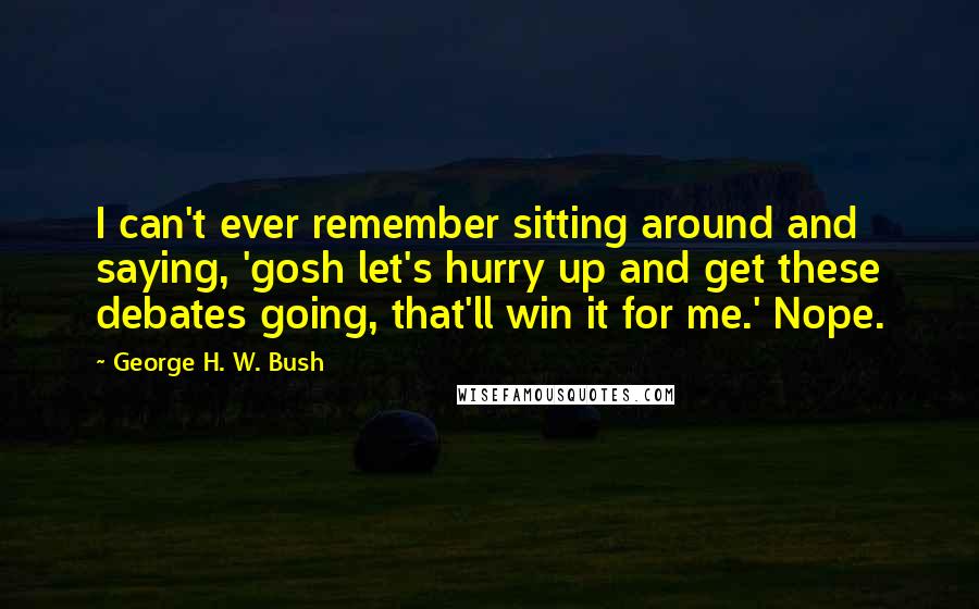 George H. W. Bush Quotes: I can't ever remember sitting around and saying, 'gosh let's hurry up and get these debates going, that'll win it for me.' Nope.