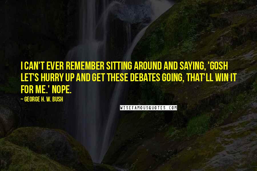 George H. W. Bush Quotes: I can't ever remember sitting around and saying, 'gosh let's hurry up and get these debates going, that'll win it for me.' Nope.