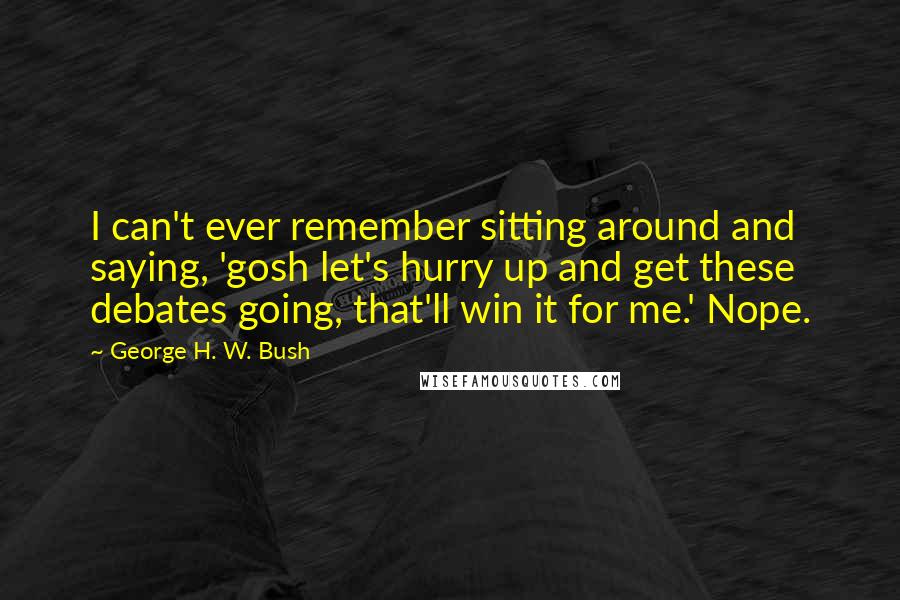 George H. W. Bush Quotes: I can't ever remember sitting around and saying, 'gosh let's hurry up and get these debates going, that'll win it for me.' Nope.