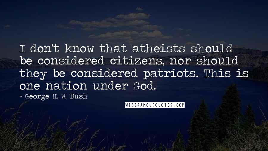 George H. W. Bush Quotes: I don't know that atheists should be considered citizens, nor should they be considered patriots. This is one nation under God.